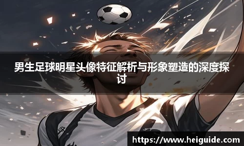 男生足球明星头像特征解析与形象塑造的深度探讨