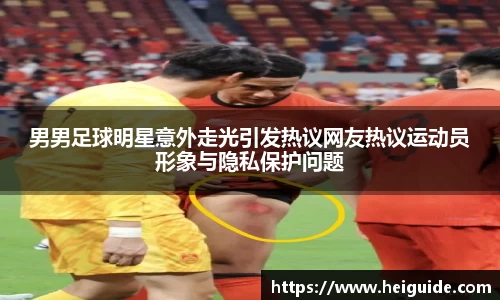 男男足球明星意外走光引发热议网友热议运动员形象与隐私保护问题