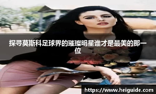 探寻莫斯科足球界的璀璨明星谁才是最美的那一位