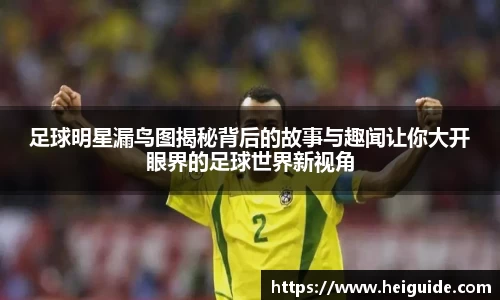 足球明星漏鸟图揭秘背后的故事与趣闻让你大开眼界的足球世界新视角